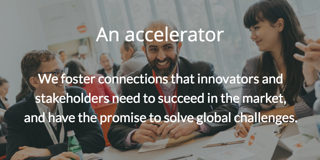 An accelerator. We foster connections that innovators and stakeholders need to succeed in the market, and have the promise to solve global challenges.